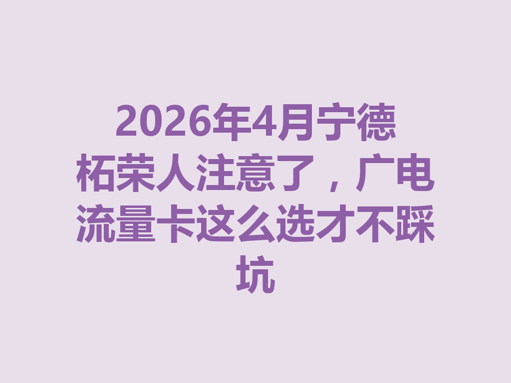 2026年4月宁德柘荣人注意了，广电流量卡这么选才不踩坑