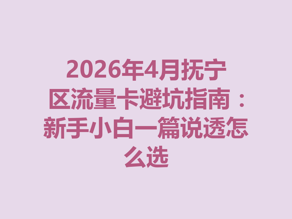 2026年4月抚宁区流量卡避坑指南：新手小白一篇说透怎么选
