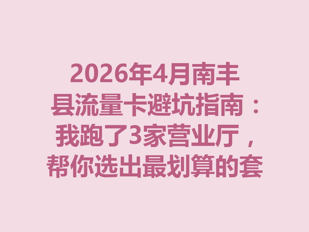 2026年4月南丰县流量卡避坑指南：我跑了3家营业厅，帮你选出最划算的套餐