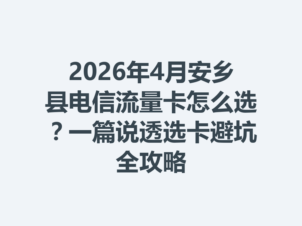 2026年4月安乡县电信流量卡怎么选？一篇说透选卡避坑全攻略