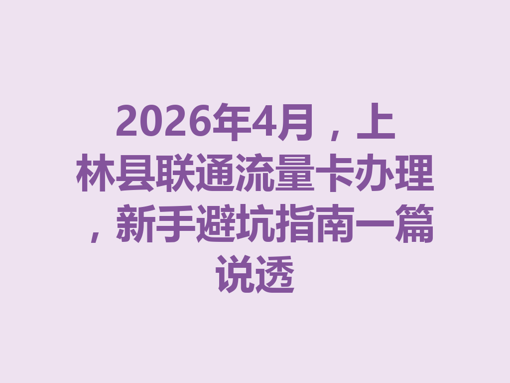 2026年4月，上林县联通流量卡办理，新手避坑指南一篇说透