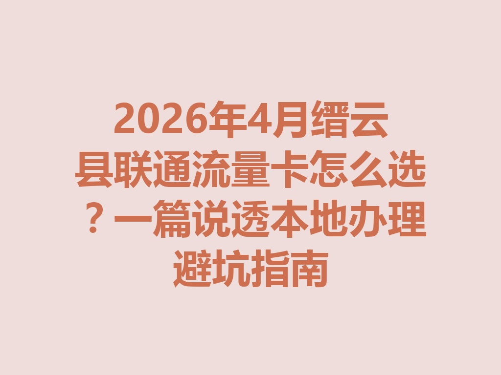 2026年4月缙云县联通流量卡怎么选？一篇说透本地办理避坑指南