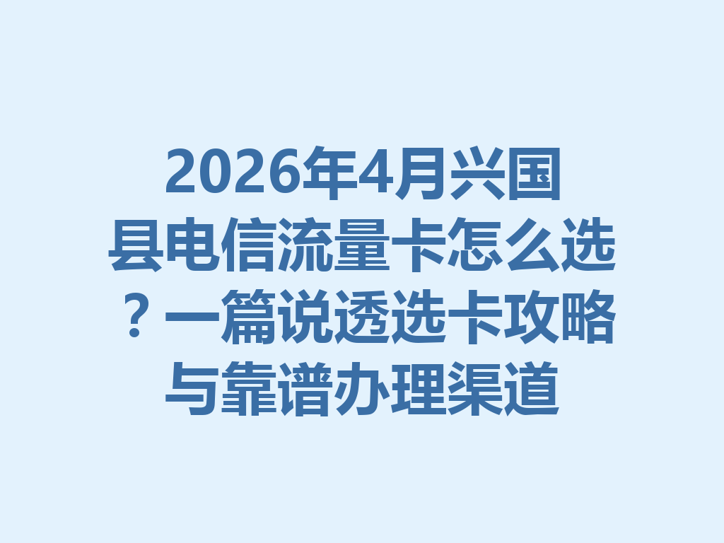 2026年4月兴国县电信流量卡怎么选？一篇说透选卡攻略与靠谱办理渠道