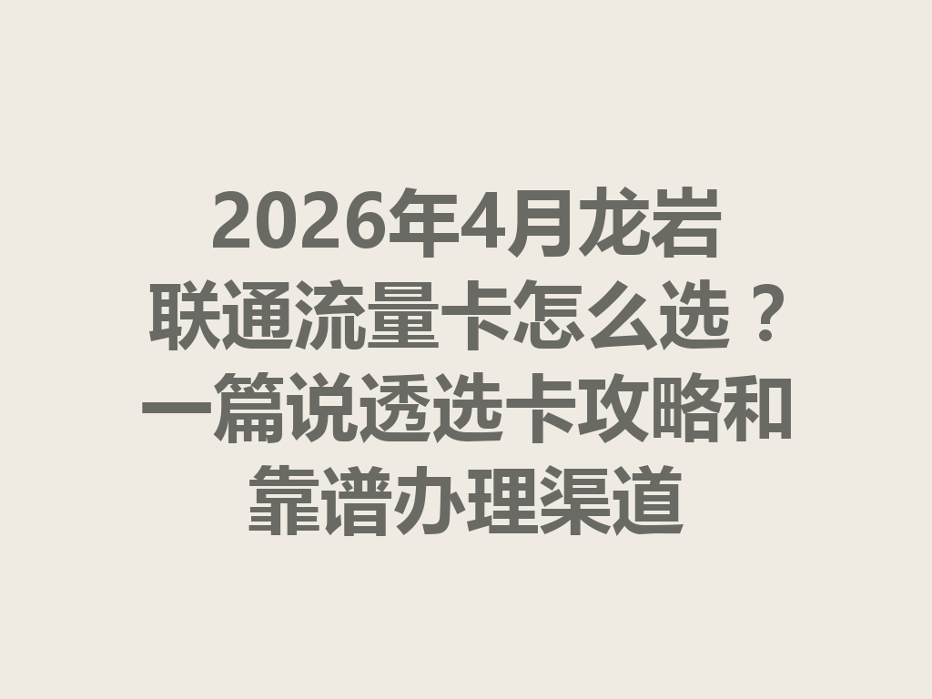 2026年4月龙岩联通流量卡怎么选？一篇说透选卡攻略和靠谱办理渠道