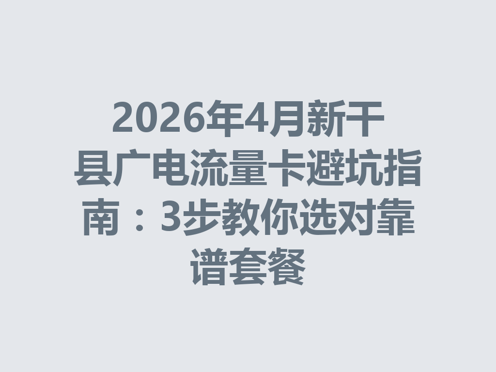 2026年4月新干县广电流量卡避坑指南：3步教你选对靠谱套餐