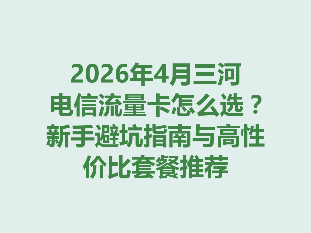 2026年4月三河电信流量卡怎么选？新手避坑指南与高性价比套餐推荐