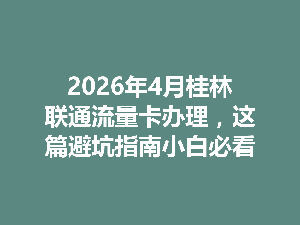 2026年4月桂林联通流量卡办理，这篇避坑指南小白必看