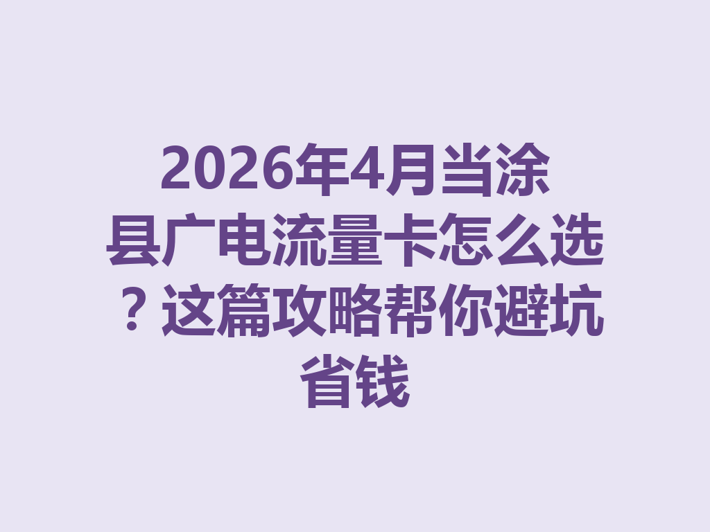 2026年4月当涂县广电流量卡怎么选？这篇攻略帮你避坑省钱