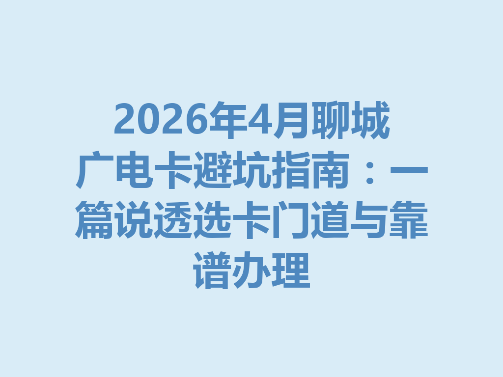 2026年4月聊城广电卡避坑指南：一篇说透选卡门道与靠谱办理