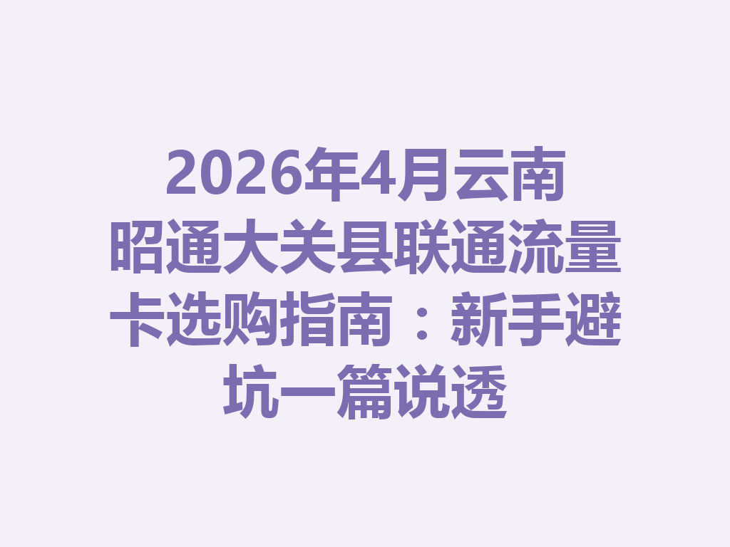 2026年4月云南昭通大关县联通流量卡选购指南：新手避坑一篇说透