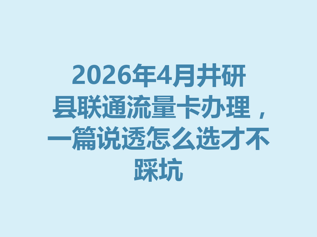 2026年4月井研县联通流量卡办理，一篇说透怎么选才不踩坑