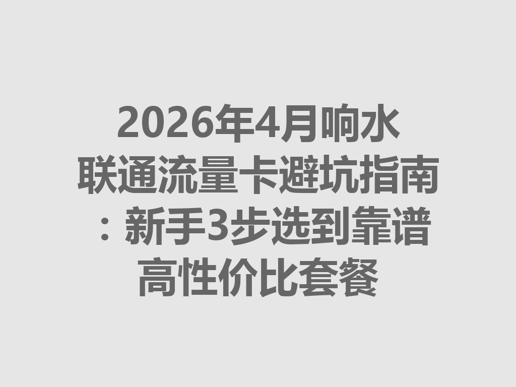 2026年4月响水联通流量卡避坑指南：新手3步选到靠谱高性价比套餐