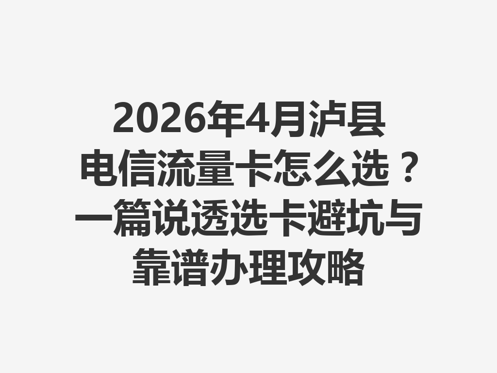 2026年4月泸县电信流量卡怎么选?一篇说透选卡避坑与靠谱办理攻略