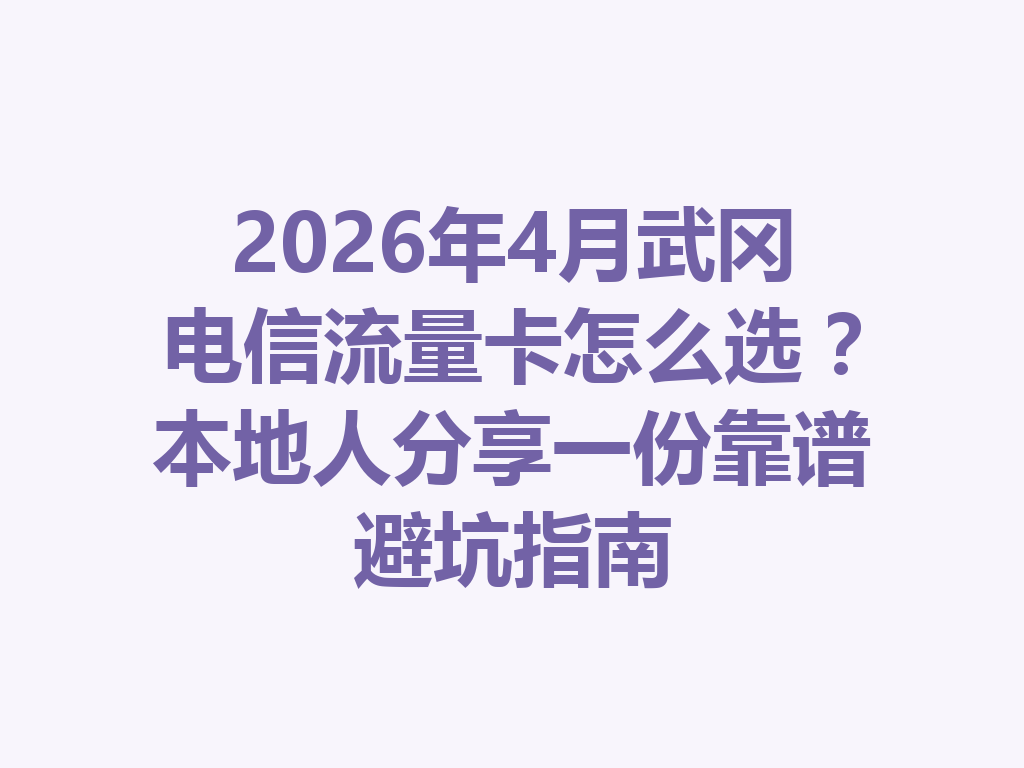 2026年4月武冈电信流量卡怎么选？本地人分享一份靠谱避坑指南