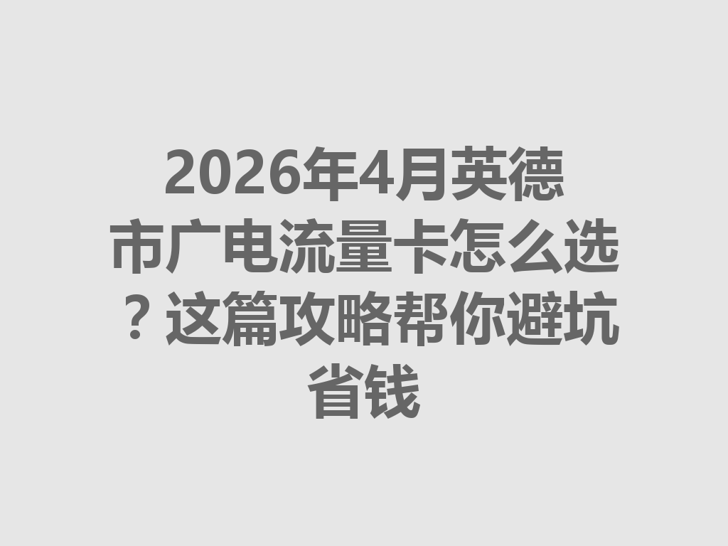 2026年4月英德市广电流量卡怎么选？这篇攻略帮你避坑省钱