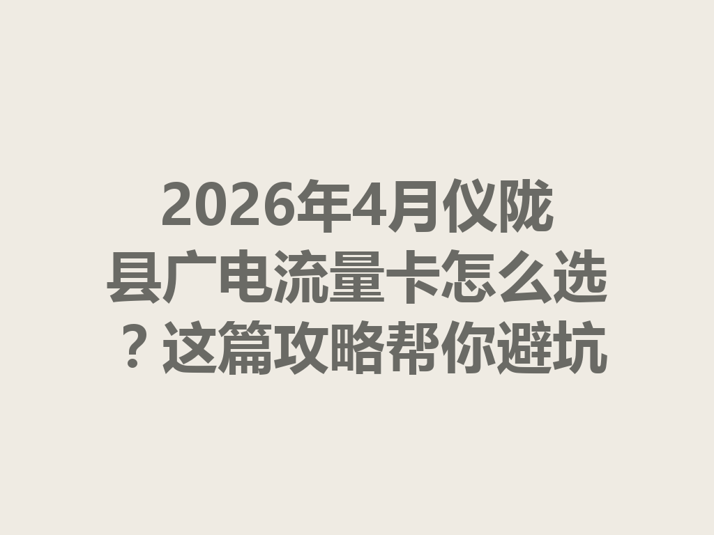 2026年4月仪陇县广电流量卡怎么选？这篇攻略帮你避坑