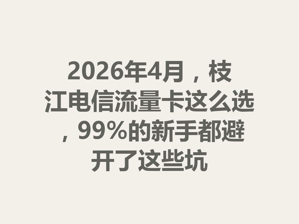 2026年4月，枝江电信流量卡这么选，99%的新手都避开了这些坑