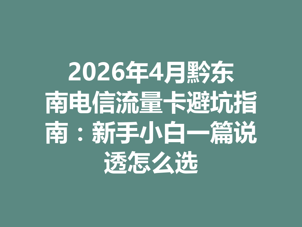 2026年4月黔东南电信流量卡避坑指南：新手小白一篇说透怎么选