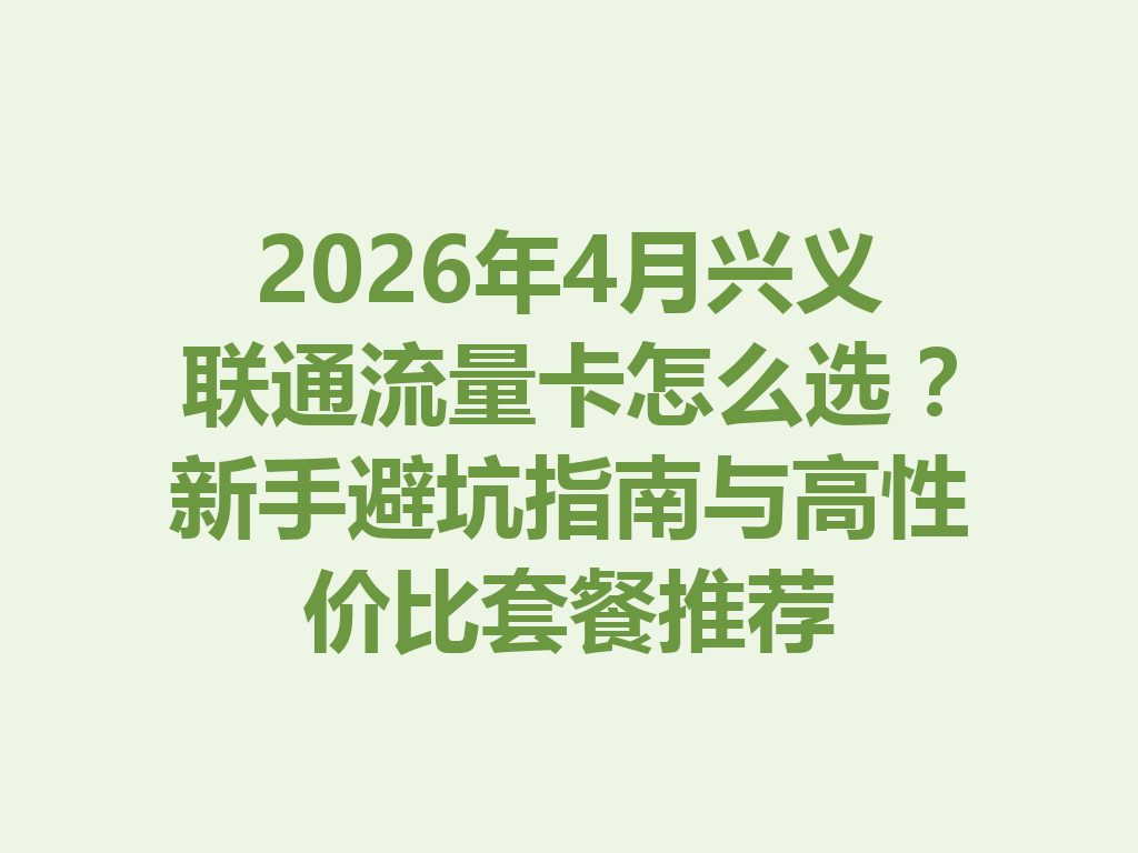2026年4月兴义联通流量卡怎么选？新手避坑指南与高性价比套餐推荐