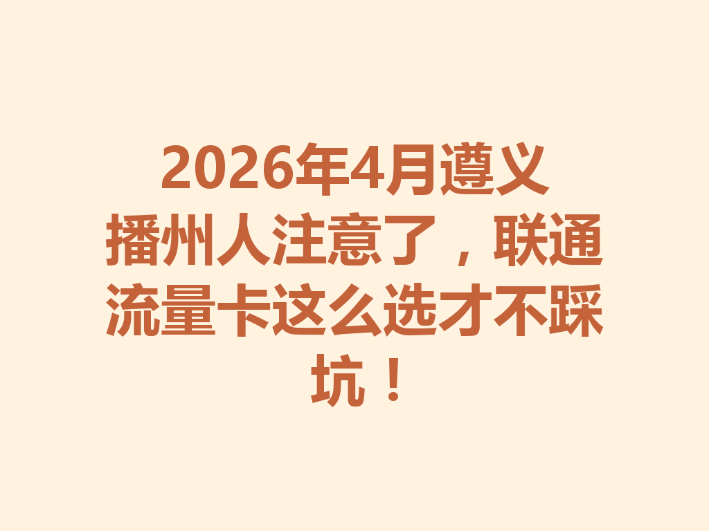 2026年4月遵义播州人注意了，联通流量卡这么选才不踩坑！