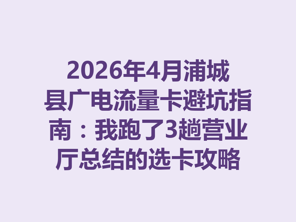 2026年4月浦城县广电流量卡避坑指南：我跑了3趟营业厅总结的选卡攻略