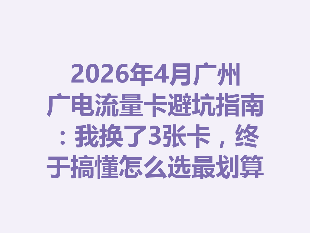 2026年4月广州广电流量卡避坑指南：我换了3张卡，终于搞懂怎么选最划算
