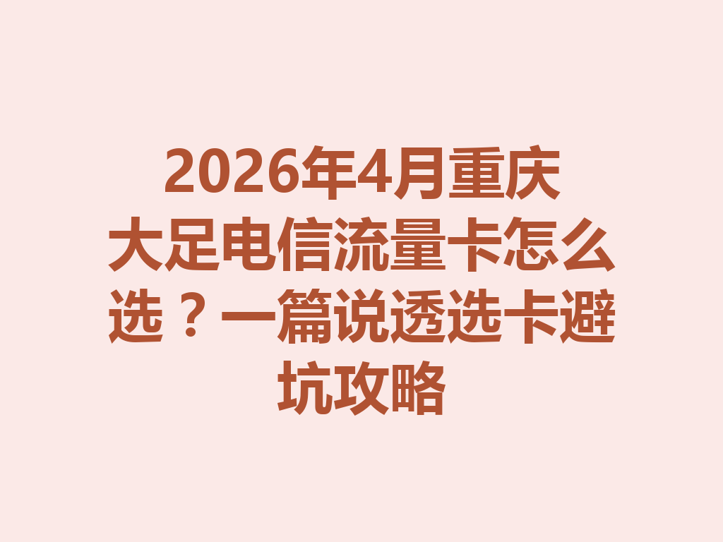 2026年4月重庆大足电信流量卡怎么选？一篇说透选卡避坑攻略