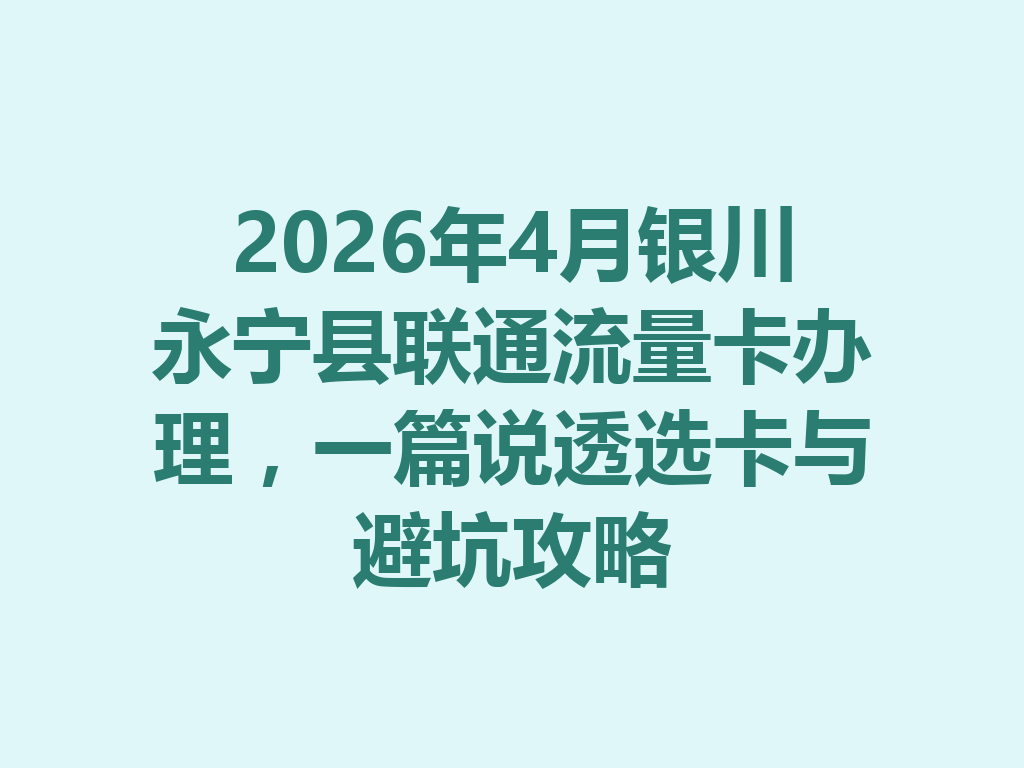 2026年4月银川永宁县联通流量卡办理，一篇说透选卡与避坑攻略