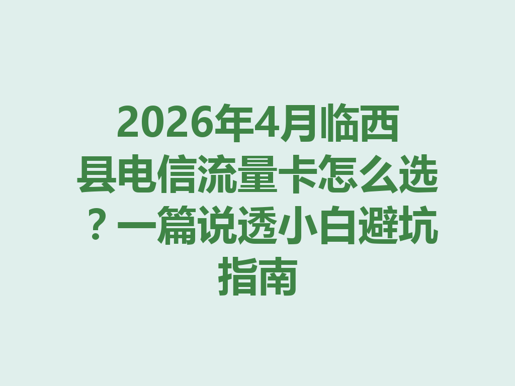 2026年4月临西县电信流量卡怎么选？一篇说透小白避坑指南