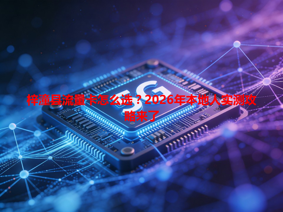 梓潼县流量卡怎么选？2026年本地人实测攻略来了
