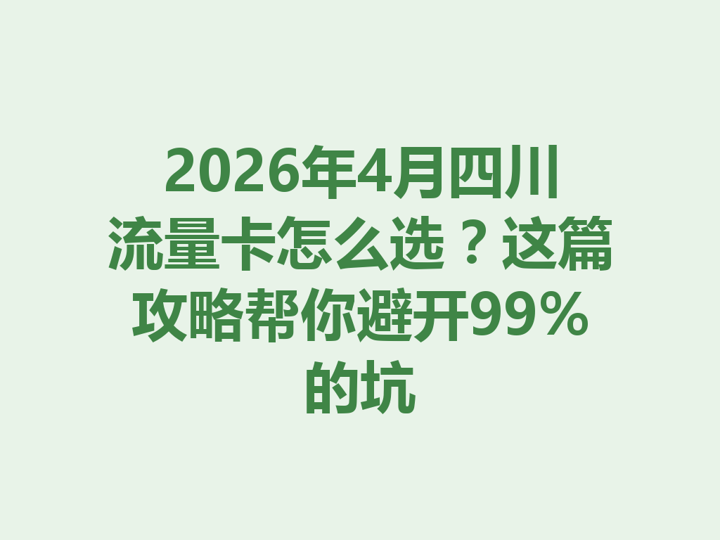 2026年4月四川流量卡怎么选？这篇攻略帮你避开99%的坑