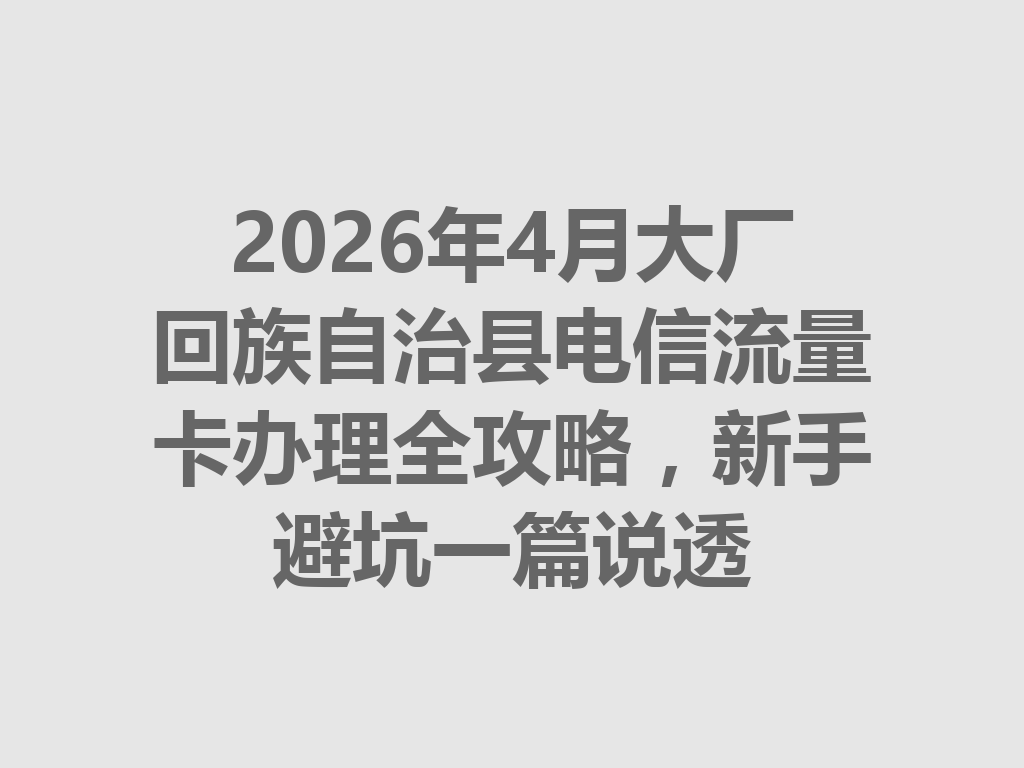 2026年4月大厂回族自治县电信流量卡办理全攻略，新手避坑一篇说透