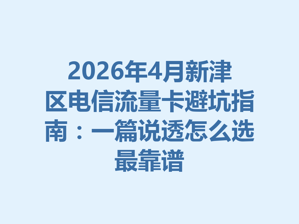 2026年4月新津区电信流量卡避坑指南：一篇说透怎么选最靠谱