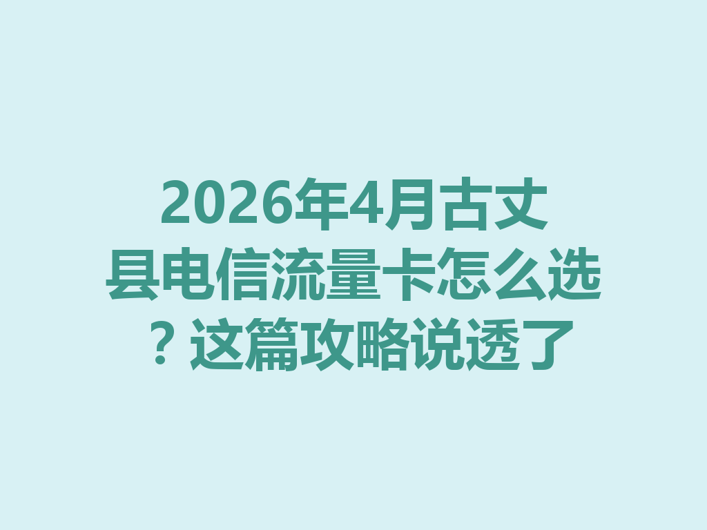 2026年4月古丈县电信流量卡怎么选？这篇攻略说透了
