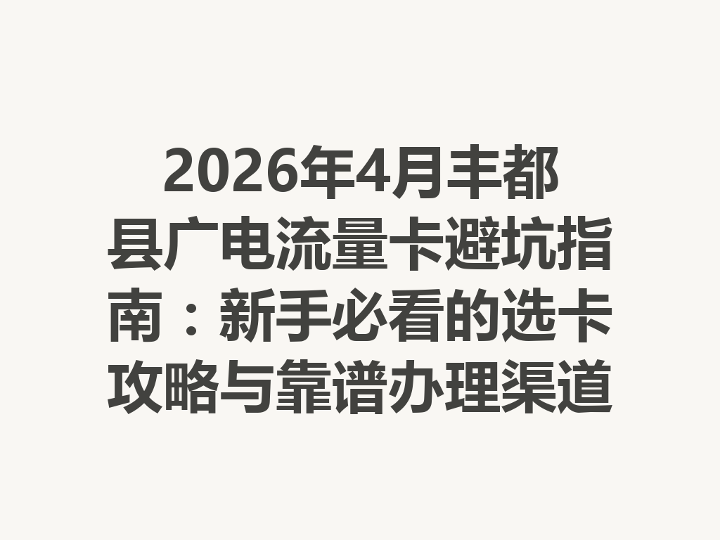 2026年4月丰都县广电流量卡避坑指南：新手必看的选卡攻略与靠谱办理渠道