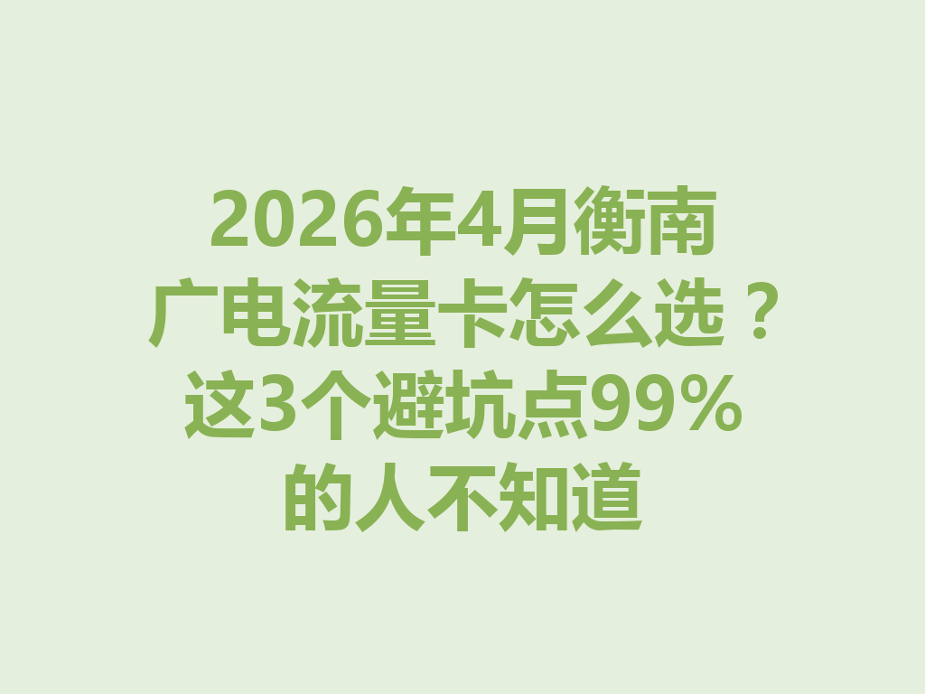 2026年4月衡南广电流量卡怎么选？这3个避坑点99%的人不知道