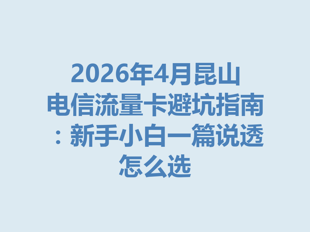 2026年4月昆山电信流量卡避坑指南：新手小白一篇说透怎么选