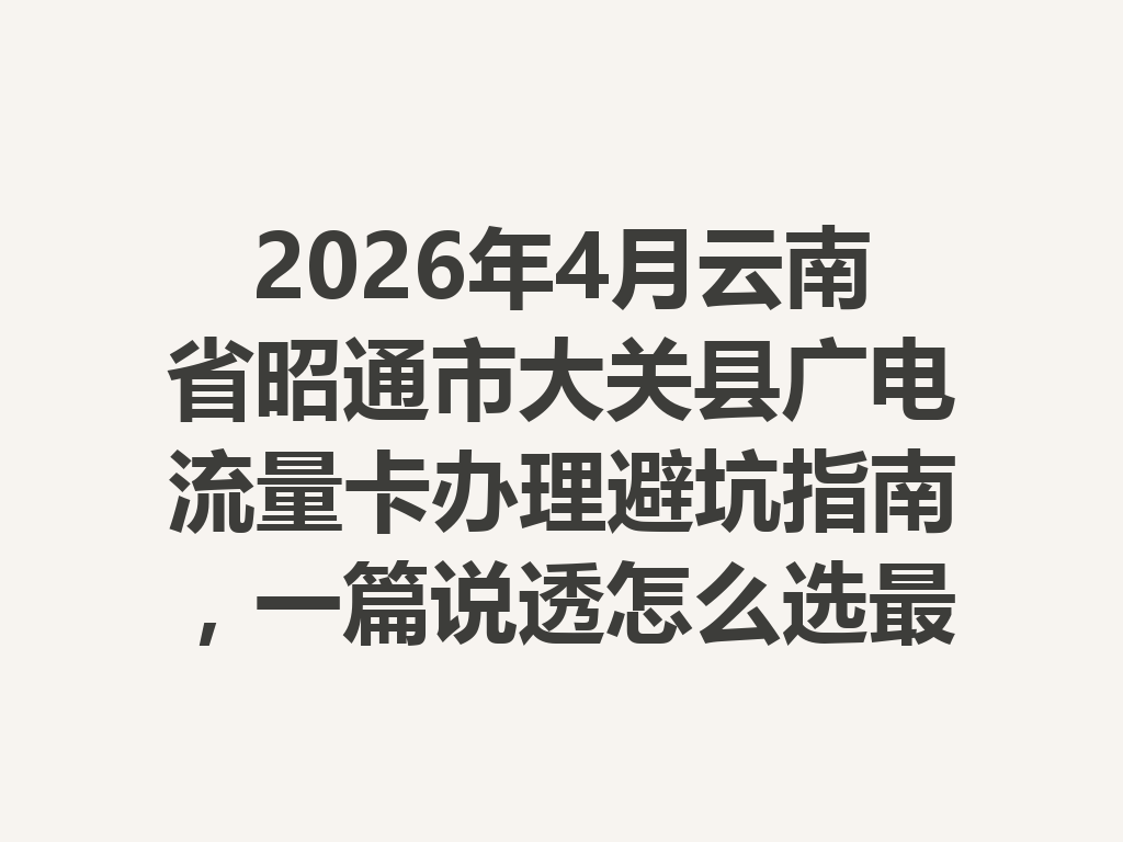 2026年4月云南省昭通市大关县广电流量卡办理避坑指南，一篇说透怎么选最靠谱