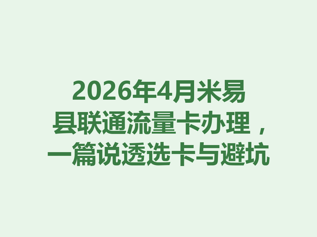 2026年4月米易县联通流量卡办理，一篇说透选卡与避坑