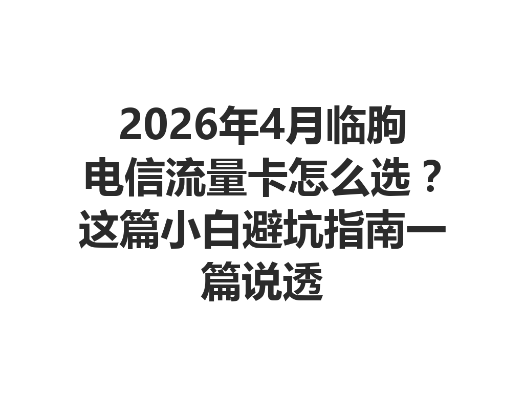 2026年4月临朐电信流量卡怎么选？这篇小白避坑指南一篇说透