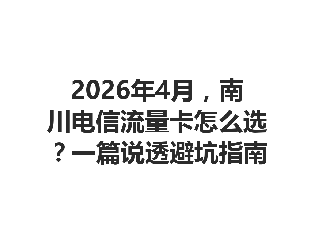 2026年4月，南川电信流量卡怎么选？一篇说透避坑指南