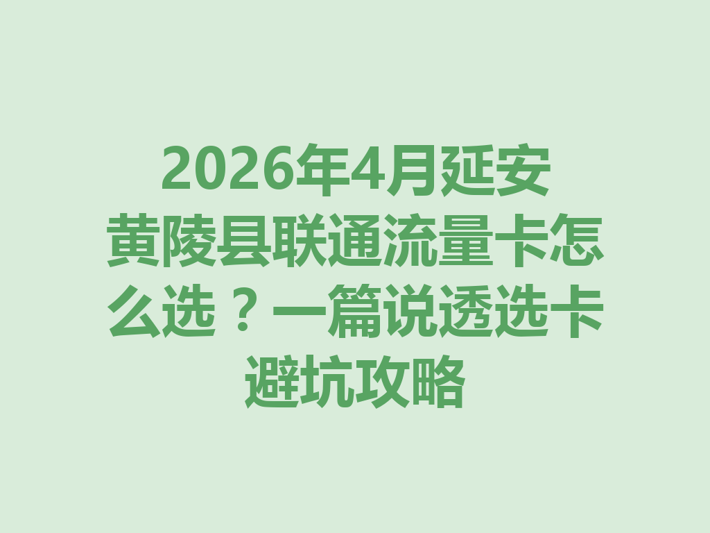 2026年4月延安黄陵县联通流量卡怎么选？一篇说透选卡避坑攻略