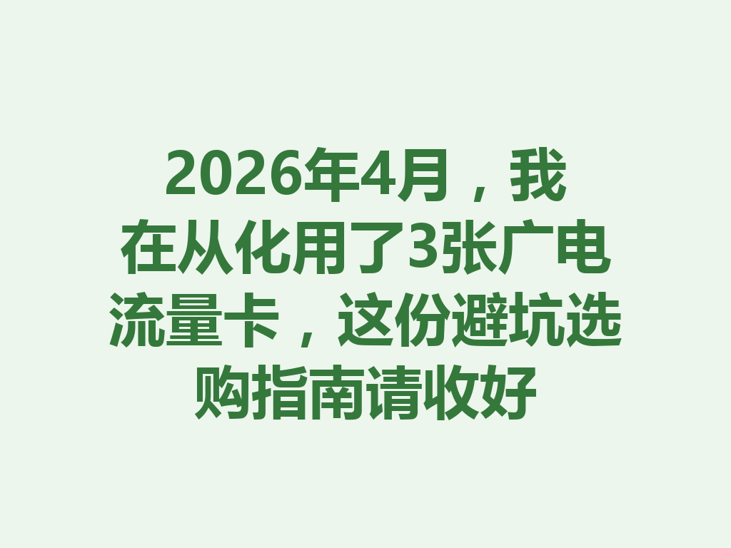 2026年4月，我在从化用了3张广电流量卡，这份避坑选购指南请收好