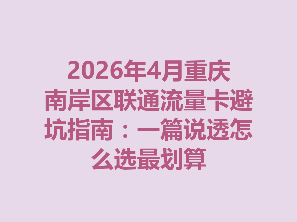 2026年4月重庆南岸区联通流量卡避坑指南：一篇说透怎么选最划算