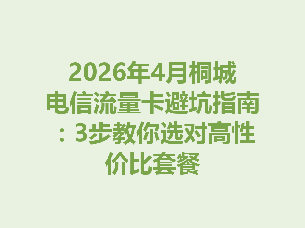 2026年4月桐城电信流量卡避坑指南：3步教你选对高性价比套餐