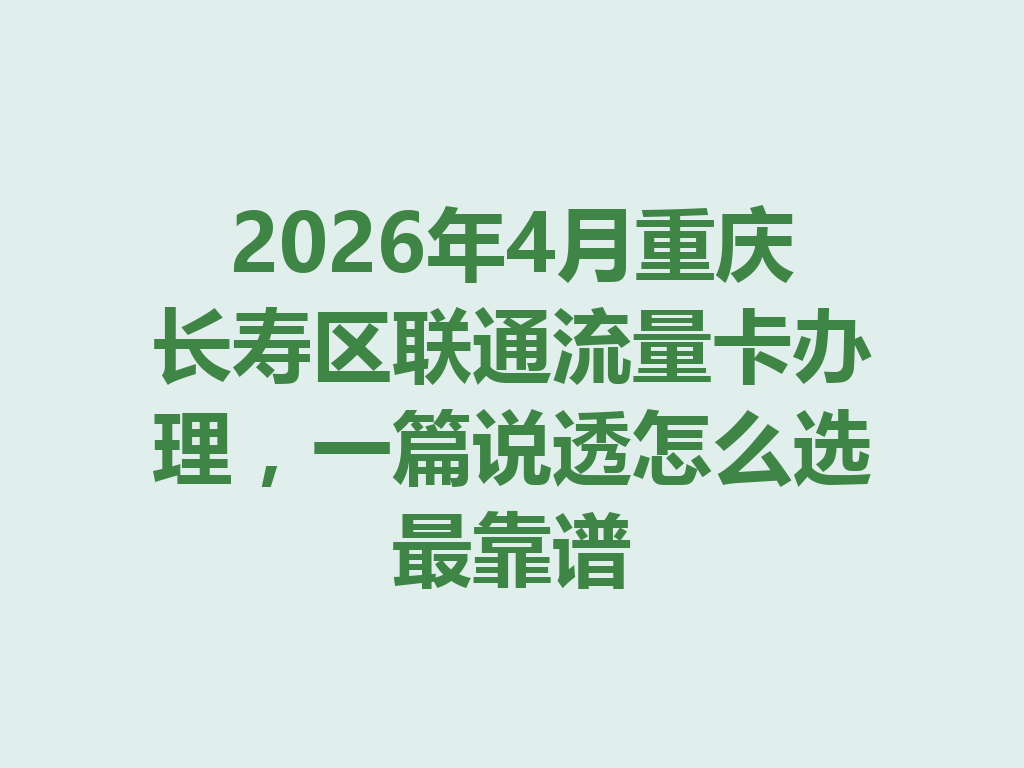 2026年4月重庆长寿区联通流量卡办理，一篇说透怎么选最靠谱