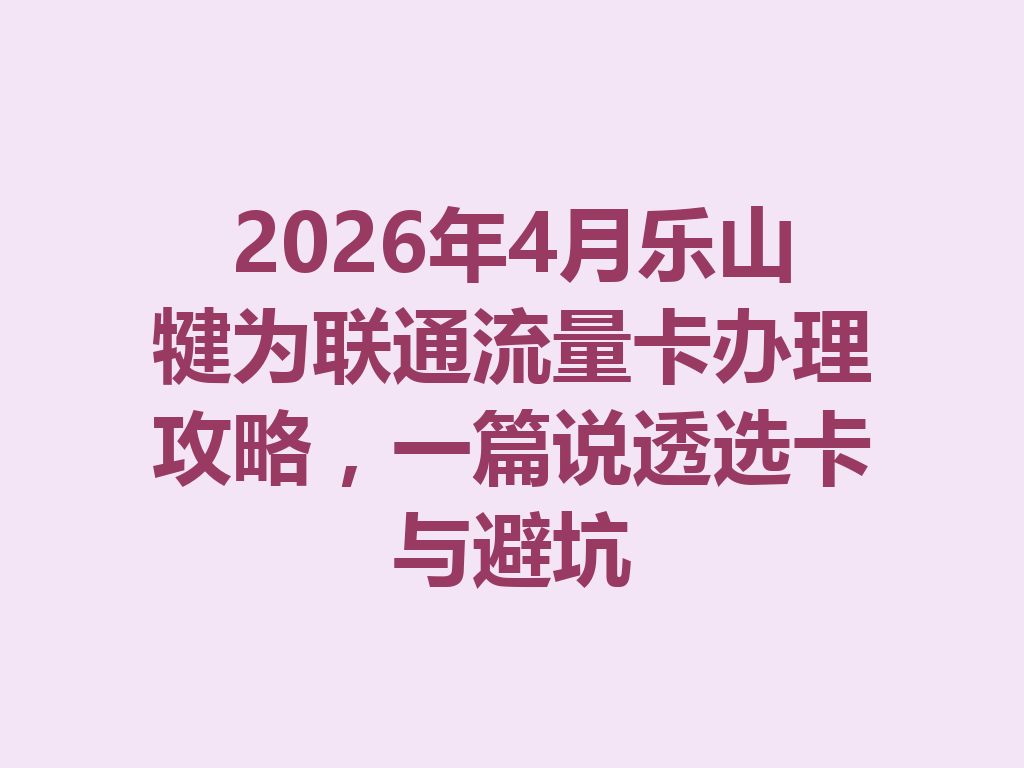 2026年4月乐山犍为联通流量卡办理攻略，一篇说透选卡与避坑