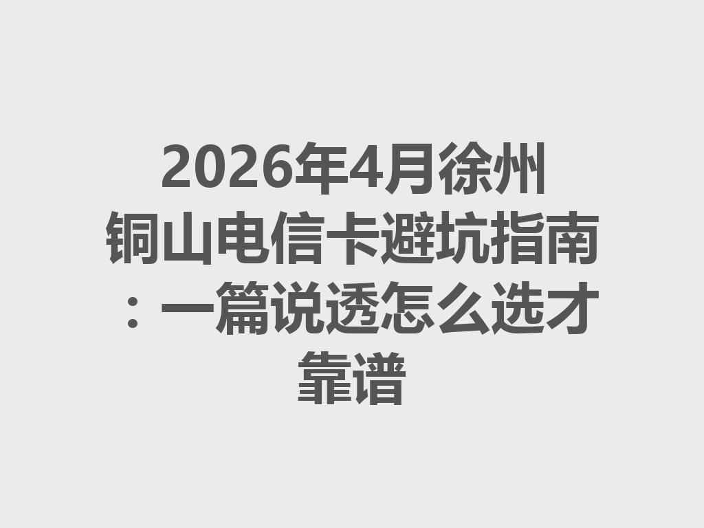 2026年4月徐州铜山电信卡避坑指南：一篇说透怎么选才靠谱
