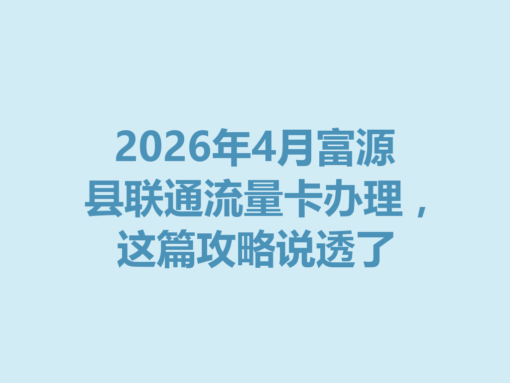 2026年4月富源县联通流量卡办理，这篇攻略说透了