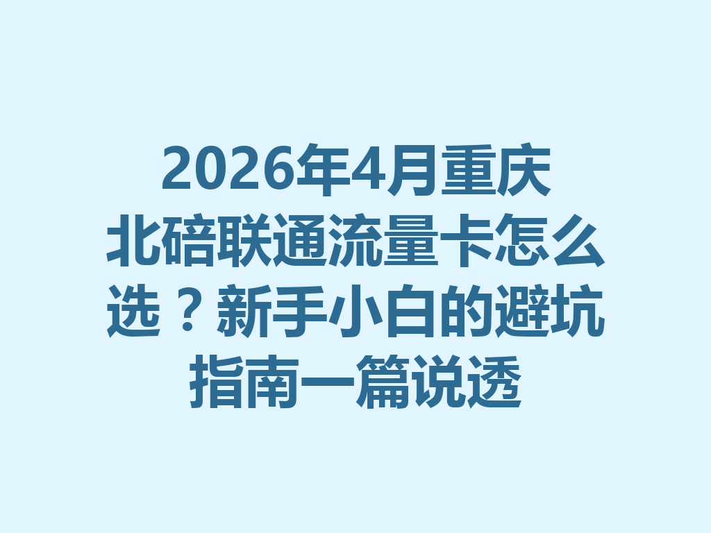 2026年4月重庆北碚联通流量卡怎么选？新手小白的避坑指南一篇说透